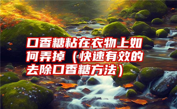 口香糖粘在衣物上如何弄掉（快速有效的去除口香糖方法）