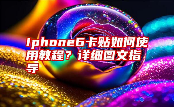 iphone6卡贴如何使用教程？详细图文指导