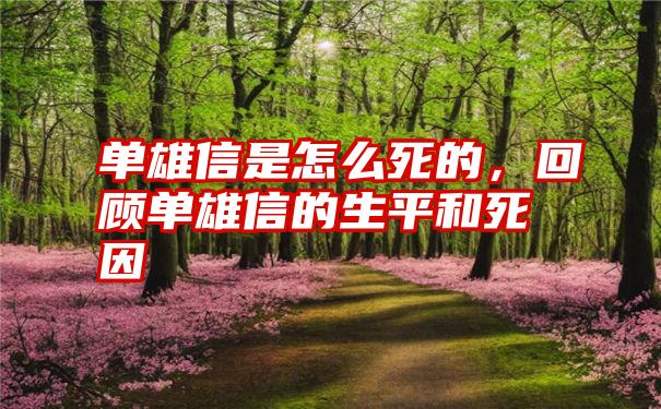 单雄信是怎么死的，回顾单雄信的生平和死因