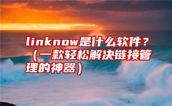 linknow是什么软件？（一款轻松解决链接管理的神器）