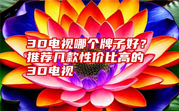 3D电视哪个牌子好？推荐几款性价比高的3D电视