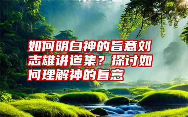 如何明白神的旨意刘志雄讲道集？探讨如何理解神的旨意