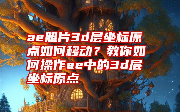 ae照片3d层坐标原点如何移动？教你如何操作ae中的3d层坐标原点