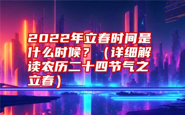 2022年立春时间是什么时候？（详细解读农历二十四节气之立春）