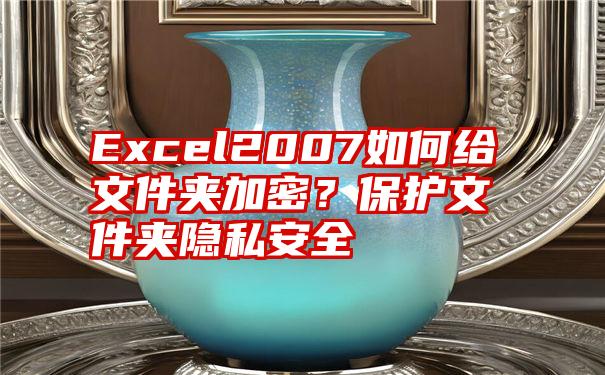 Excel2007如何给文件夹加密？保护文件夹隐私安全