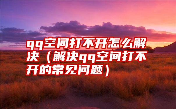 qq空间打不开怎么解决（解决qq空间打不开的常见问题）