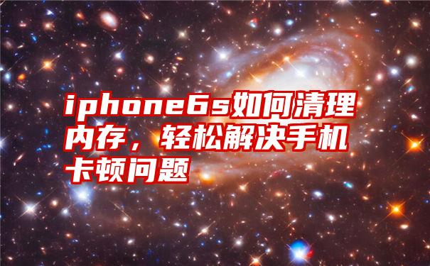 iphone6s如何清理内存，轻松解决手机卡顿问题