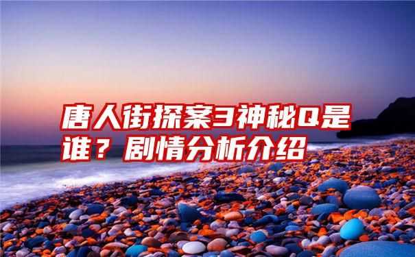 唐人街探案3神秘Q是谁？剧情分析介绍