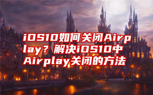 iOS10如何关闭Airplay？解决iOS10中Airplay关闭的方法