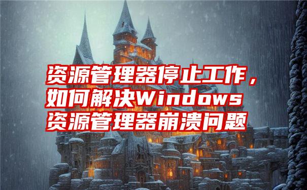 资源管理器停止工作，如何解决Windows资源管理器崩溃问题