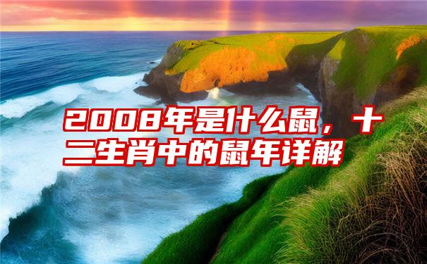 2008年是什么鼠，十二生肖中的鼠年详解