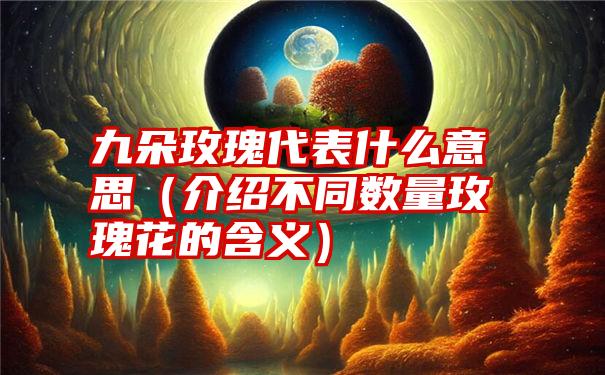 九朵玫瑰代表什么意思（介绍不同数量玫瑰花的含义）