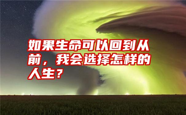 如果生命可以回到从前，我会选择怎样的人生？