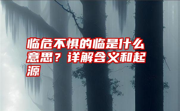 临危不惧的临是什么意思？详解含义和起源