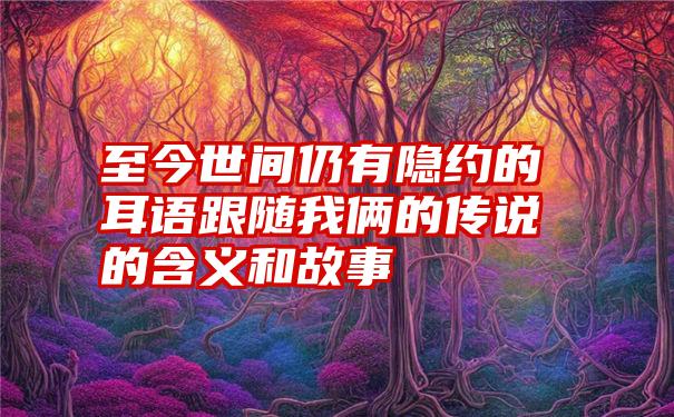 至今世间仍有隐约的耳语跟随我俩的传说的含义和故事