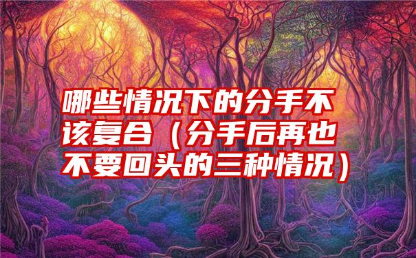 哪些情况下的分手不该复合（分手后再也不要回头的三种情况）