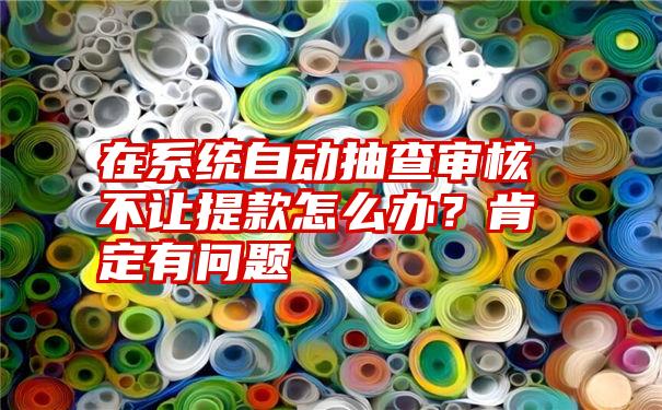 在系统自动抽查审核不让提款怎么办？肯定有问题