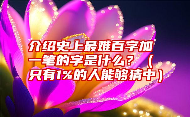 介绍史上最难百字加一笔的字是什么？（只有1%的人能够猜中）