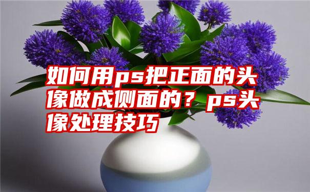 如何用ps把正面的头像做成侧面的？ps头像处理技巧