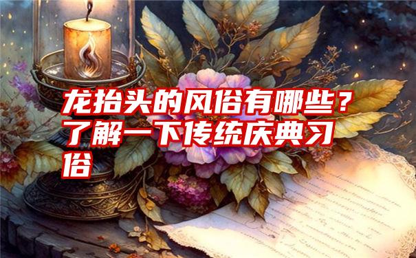 龙抬头的风俗有哪些？了解一下传统庆典习俗