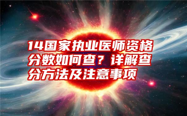 14国家执业医师资格分数如何查？详解查分方法及注意事项