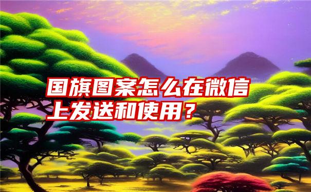 国旗图案怎么在微信上发送和使用？