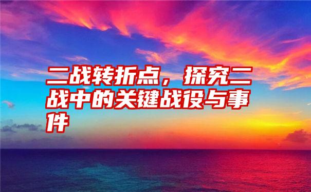 二战转折点，探究二战中的关键战役与事件