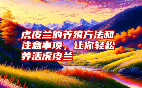 虎皮兰的养殖方法和注意事项，让你轻松养活虎皮兰