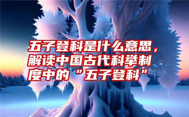 五子登科是什么意思，解读中国古代科举制度中的“五子登科”