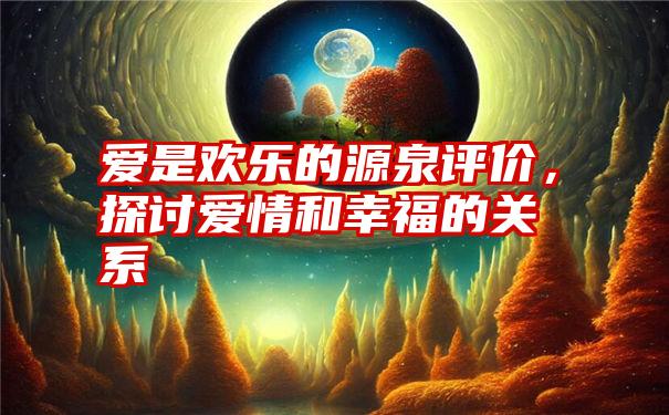 爱是欢乐的源泉评价，探讨爱情和幸福的关系