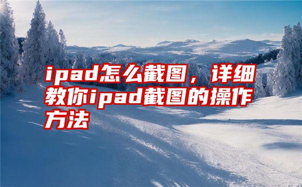 ipad怎么截图，详细教你ipad截图的操作方法