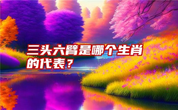 三头六臂是哪个生肖的代表？