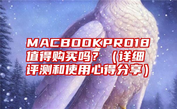 MACBOOKPRO18值得购买吗？（详细评测和使用心得分享）