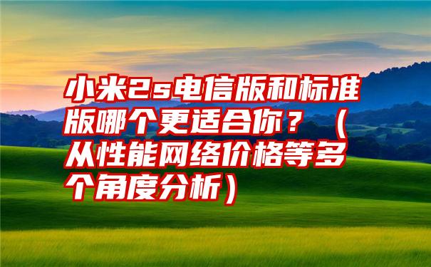 小米2s电信版和标准版哪个更适合你？（从性能网络价格等多个角度分析）