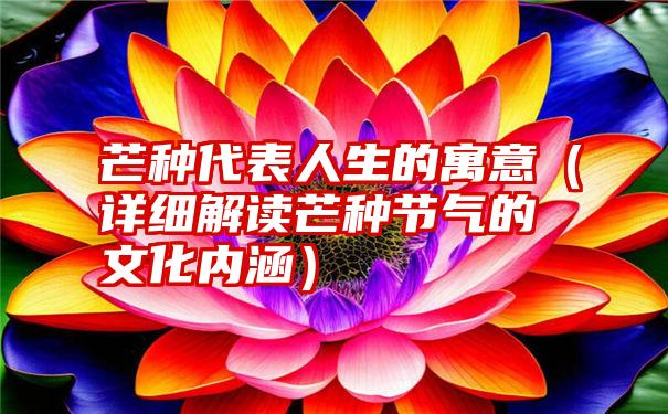 芒种代表人生的寓意（详细解读芒种节气的文化内涵）