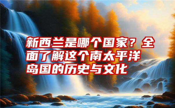 新西兰是哪个国家？全面了解这个南太平洋岛国的历史与文化