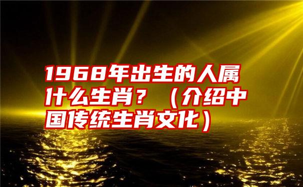 1968年出生的人属什么生肖？（介绍中国传统生肖文化）