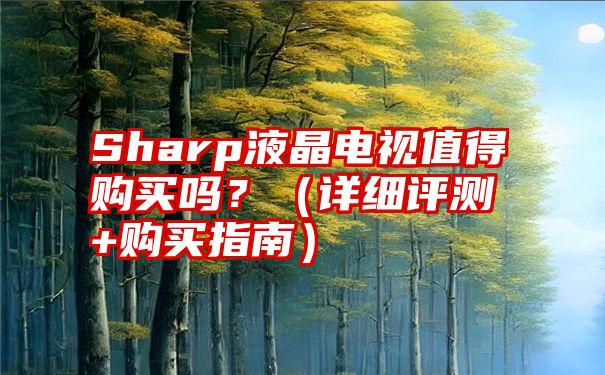 Sharp液晶电视值得购买吗？（详细评测+购买指南）