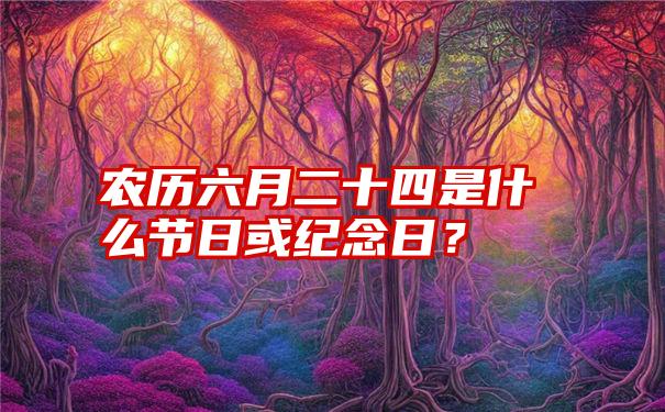 农历六月二十四是什么节日或纪念日？