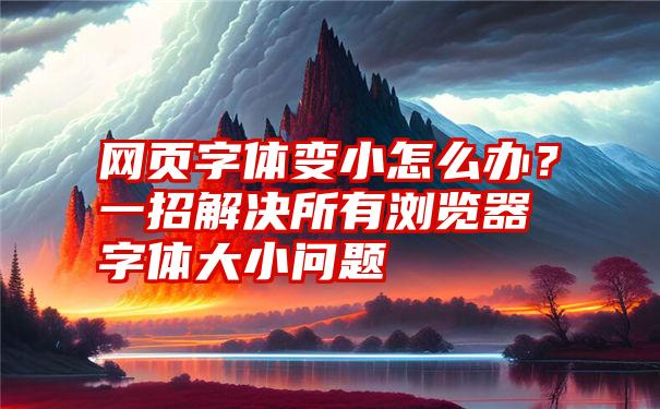 网页字体变小怎么办？一招解决所有浏览器字体大小问题