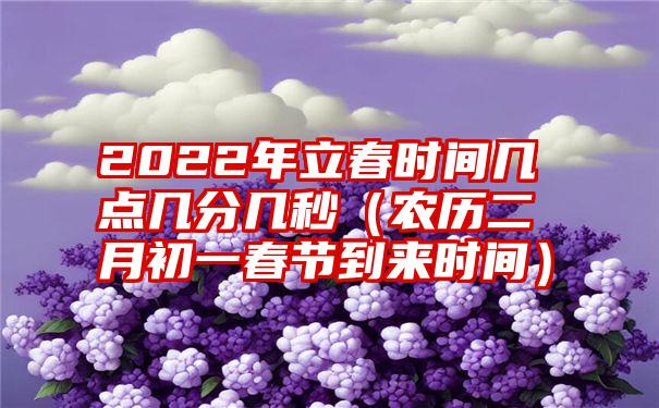 2022年立春时间几点几分几秒（农历二月初一春节到来时间）