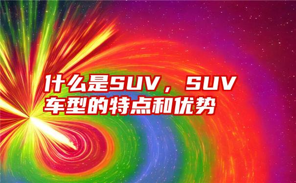 什么是SUV，SUV车型的特点和优势