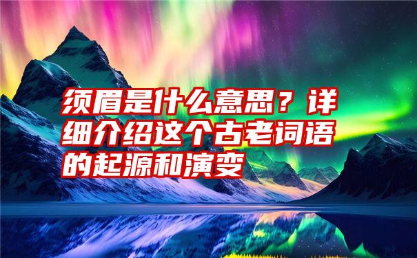 须眉是什么意思？详细介绍这个古老词语的起源和演变