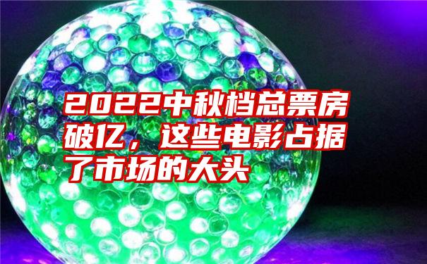 2022中秋档总票房破亿，这些电影占据了市场的大头