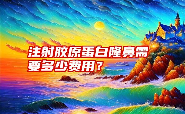 注射胶原蛋白隆鼻需要多少费用？