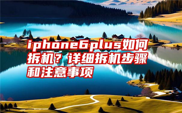 iphone6plus如何拆机？详细拆机步骤和注意事项