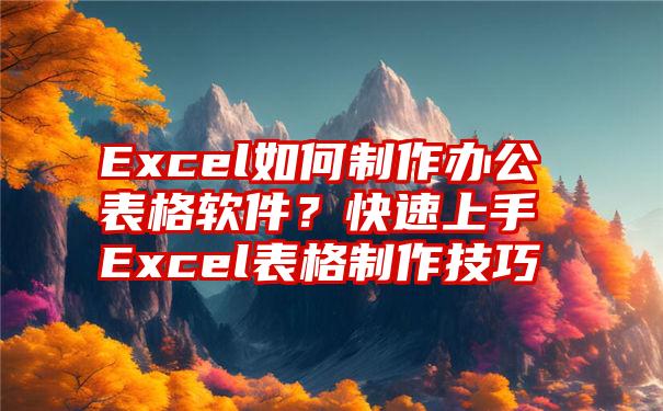 Excel如何制作办公表格软件？快速上手Excel表格制作技巧