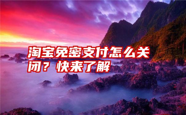 淘宝免密支付怎么关闭？快来了解