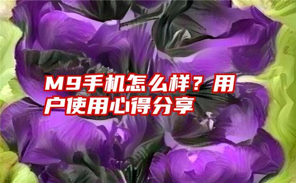 M9手机怎么样？用户使用心得分享