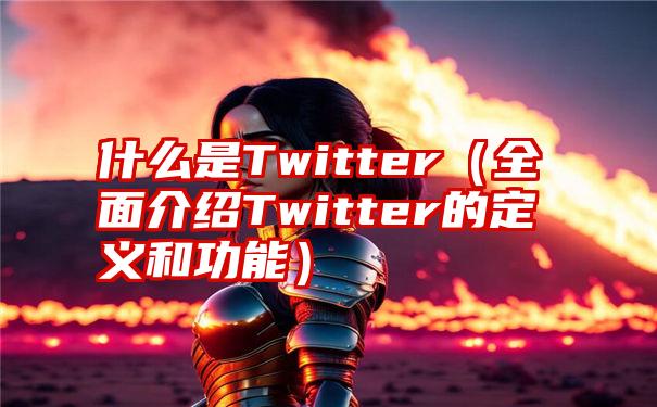 什么是Twitter（全面介绍Twitter的定义和功能）